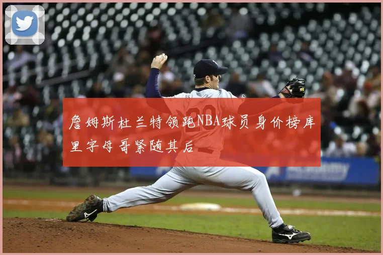 詹姆斯杜兰特领跑NBA球员身价榜库里字母哥紧随其后