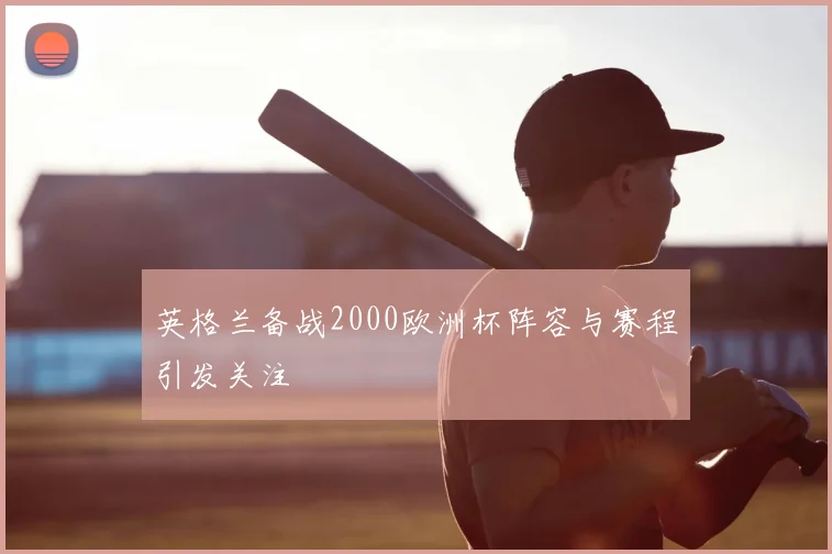 英格兰备战2000欧洲杯阵容与赛程引发关注
