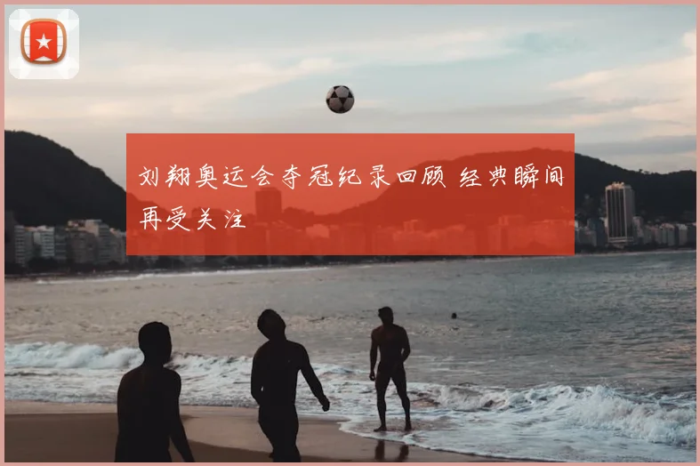 刘翔奥运会夺冠纪录回顾 经典瞬间再受关注