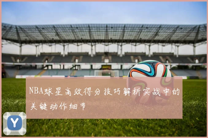 NBA球星高效得分技巧解析实战中的关键动作细节