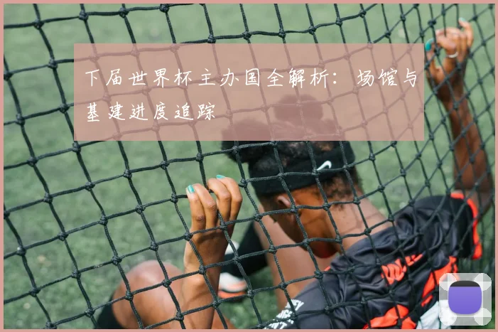 下届世界杯主办国全解析：场馆与基建进度追踪
