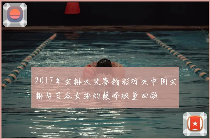 2017年女排大奖赛精彩对决中国女排与日本女排的巅峰较量回顾