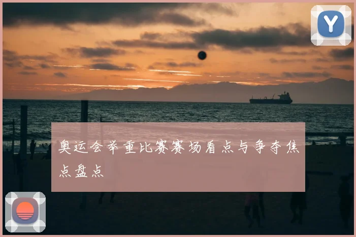 奥运会举重比赛赛场看点与争夺焦点盘点