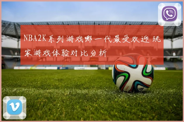 NBA2K系列游戏哪一代最受欢迎 玩家游戏体验对比分析