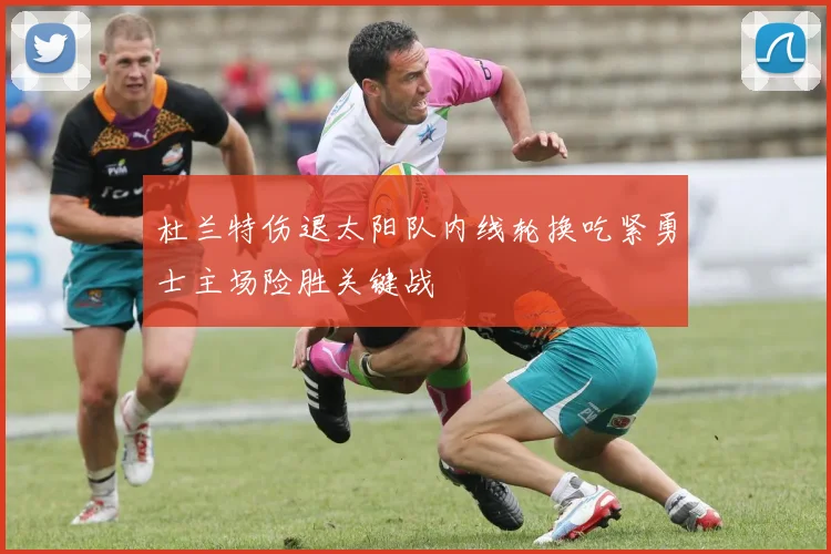杜兰特伤退太阳队内线轮换吃紧勇士主场险胜关键战