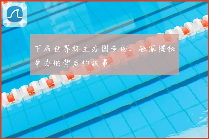 下届世界杯主办国专访:独家揭秘举办地背后的故事