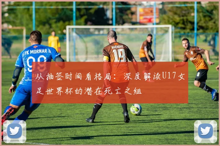 从抽签时间看格局：深度解读U17女足世界杯的潜在死亡之组