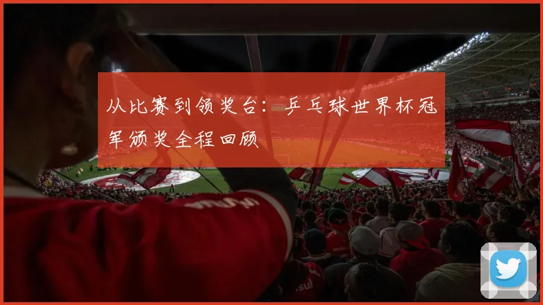 从比赛到领奖台:乒乓球世界杯冠军颁奖全程回顾
