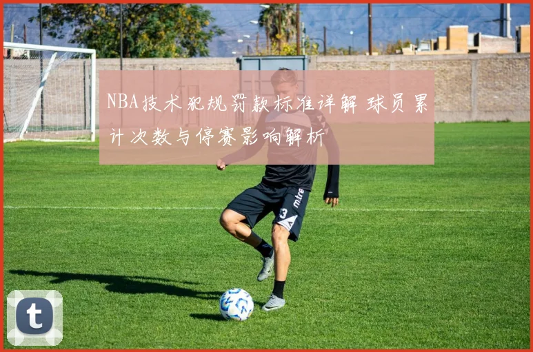NBA技术犯规罚款标准详解 球员累计次数与停赛影响解析