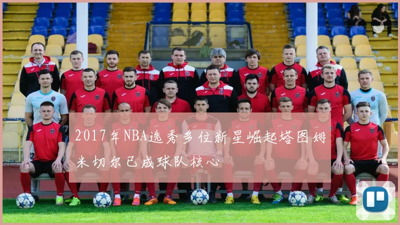 2017年NBA选秀多位新星崛起塔图姆米切尔已成球队核心