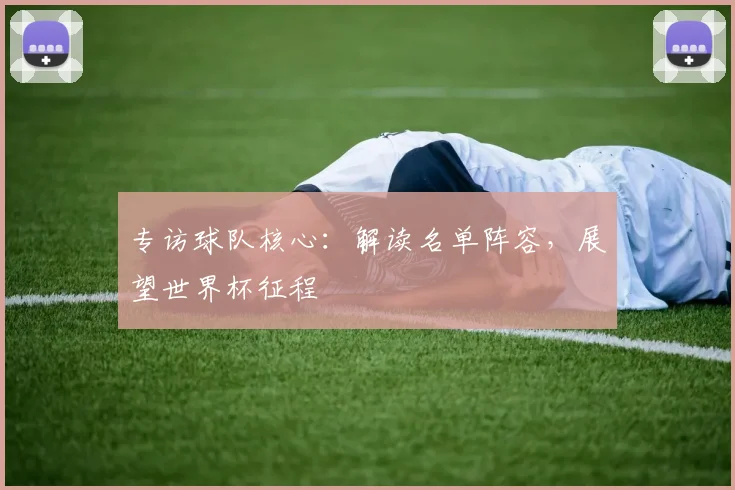 专访球队核心：解读名单阵容，展望世界杯征程