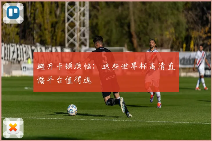避开卡顿烦恼:这些世界杯高清直播平台值得选