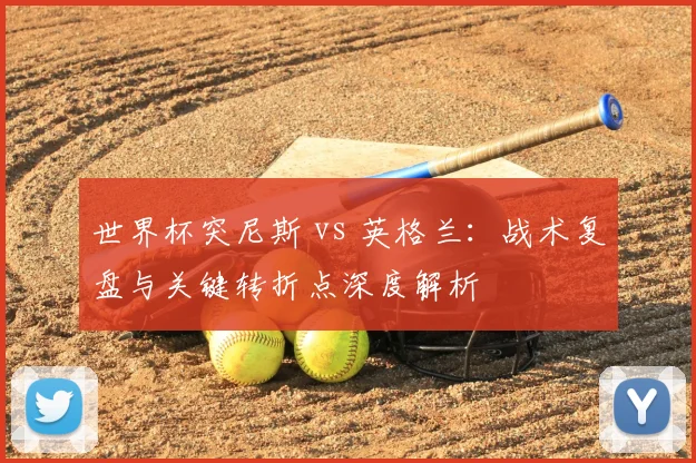 世界杯突尼斯 vs 英格兰:战术复盘与关键转折点深度解析