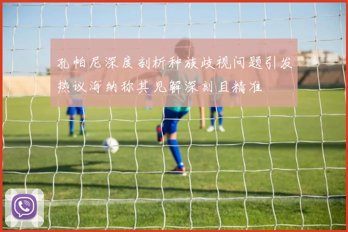 孔帕尼深度剖析种族歧视问题引发热议海纳称其见解深刻且精准