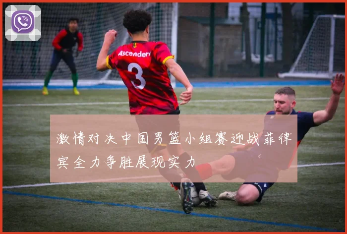 激情对决中国男篮小组赛迎战菲律宾全力争胜展现实力