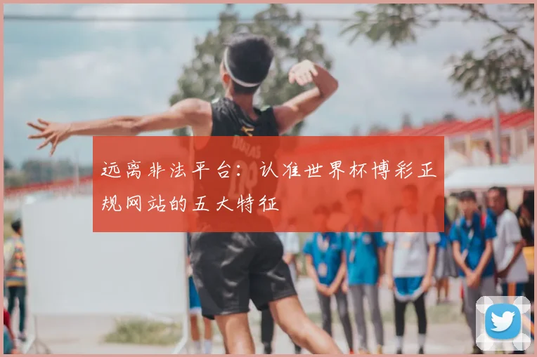远离非法平台：认准世界杯博彩正规网站的五大特征