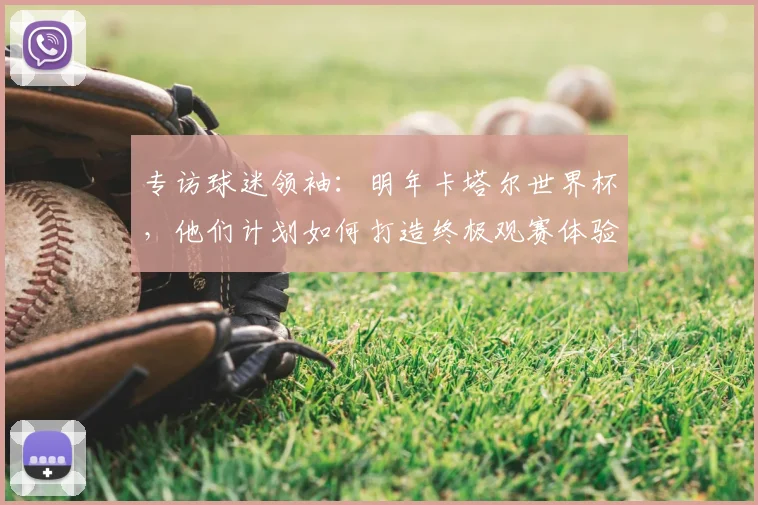 专访球迷领袖:明年卡塔尔世界杯,他们计划如何打造终极观赛体验
