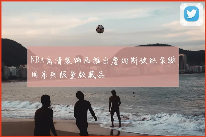 NBA高清装饰画推出詹姆斯破纪录瞬间系列限量版藏品