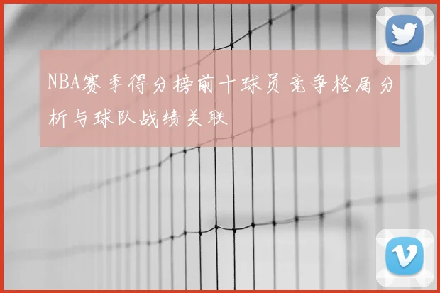 NBA赛季得分榜前十球员竞争格局分析与球队战绩关联