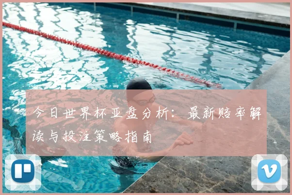 今日世界杯亚盘分析:最新赔率解读与投注策略指南