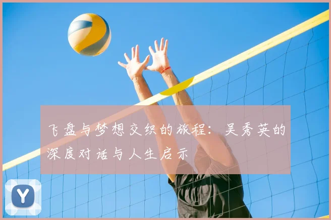 飞盘与梦想交织的旅程:吴秀英的深度对话与人生启示
