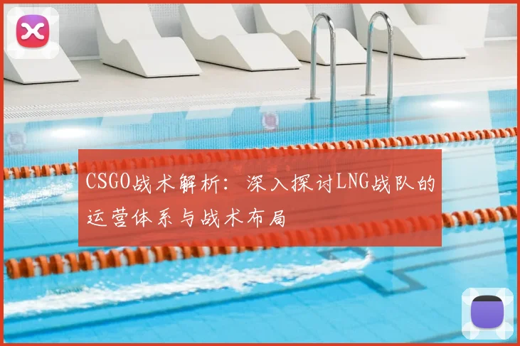 CSGO战术解析:深入探讨LNG战队的运营体系与战术布局