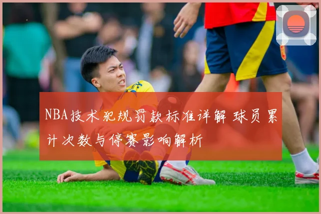 NBA技术犯规罚款标准详解 球员累计次数与停赛影响解析