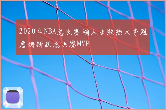 2020年NBA总决赛湖人击败热火夺冠詹姆斯获总决赛MVP