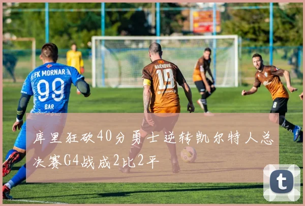 库里狂砍40分勇士逆转凯尔特人总决赛G4战成2比2平
