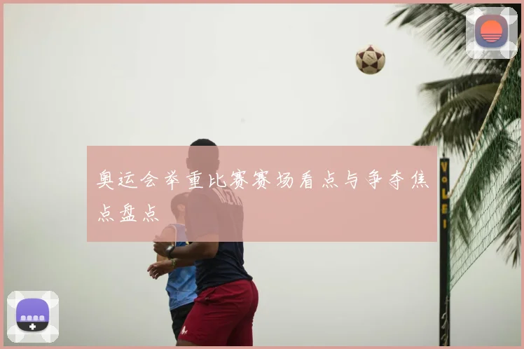 奥运会举重比赛赛场看点与争夺焦点盘点