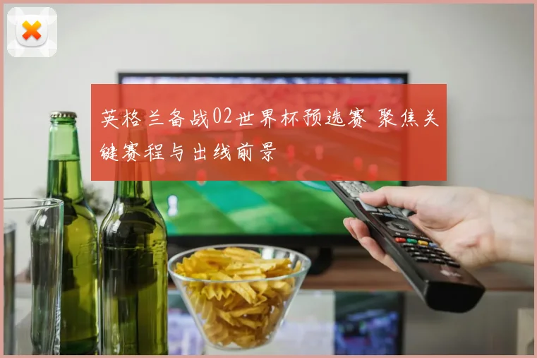 英格兰备战02世界杯预选赛 聚焦关键赛程与出线前景