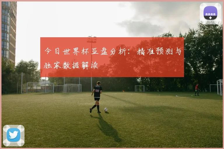 今日世界杯亚盘分析:精准预测与独家数据解读