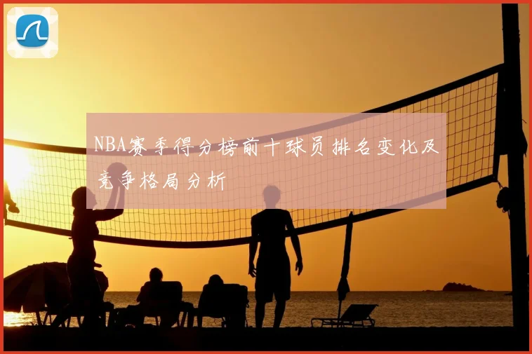 NBA赛季得分榜前十球员排名变化及竞争格局分析