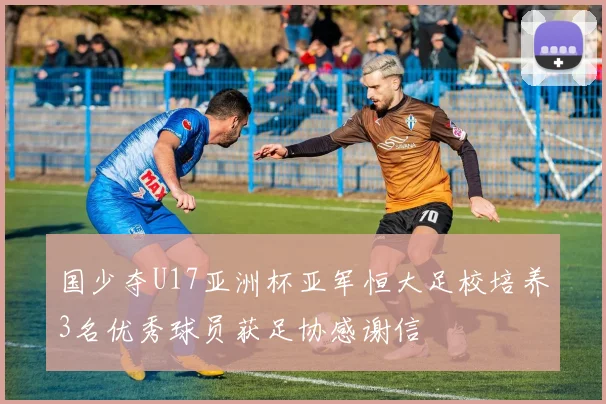 国少夺U17亚洲杯亚军恒大足校培养3名优秀球员获足协感谢信