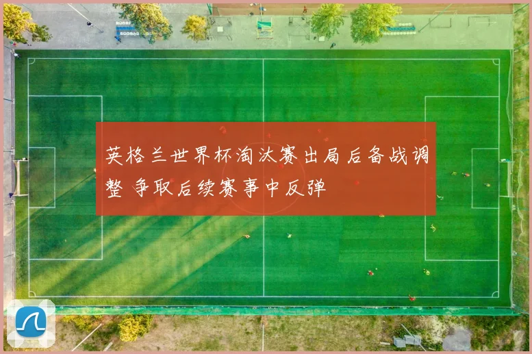 英格兰世界杯淘汰赛出局后备战调整 争取后续赛事中反弹