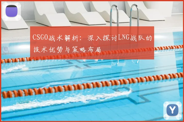 CSGO战术解析：深入探讨LNG战队的技术优势与策略布局