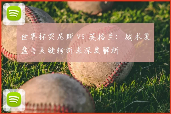 世界杯突尼斯 vs 英格兰：战术复盘与关键转折点深度解析