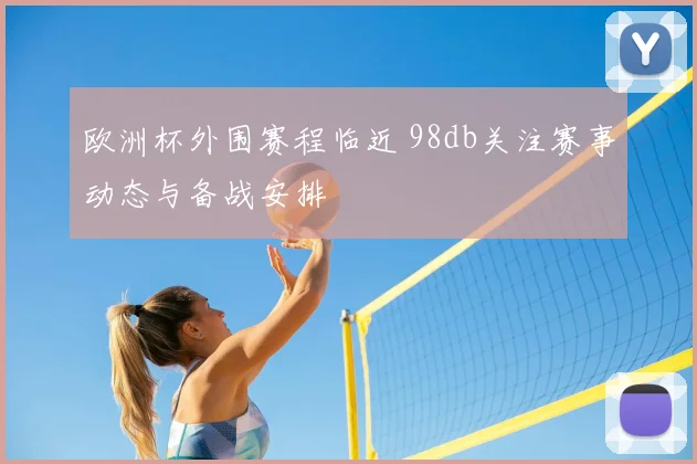 欧洲杯外围赛程临近 98db关注赛事动态与备战安排
