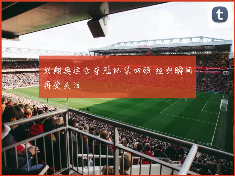 刘翔奥运会夺冠纪录回顾 经典瞬间再受关注
