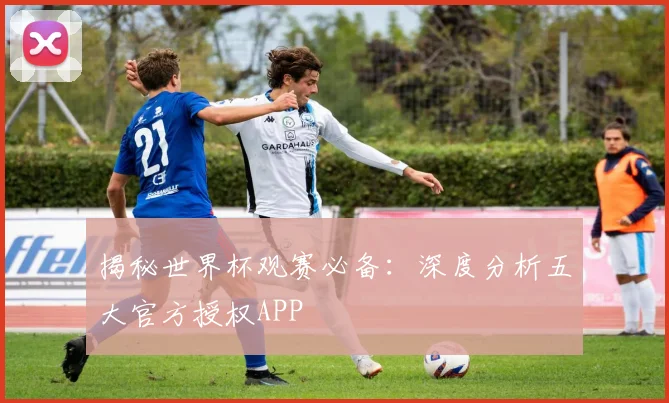 揭秘世界杯观赛必备：深度分析五大官方授权APP