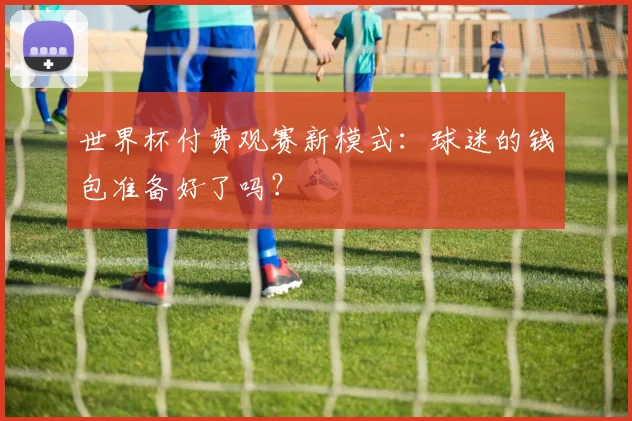 世界杯付费观赛新模式:球迷的钱包准备好了吗?