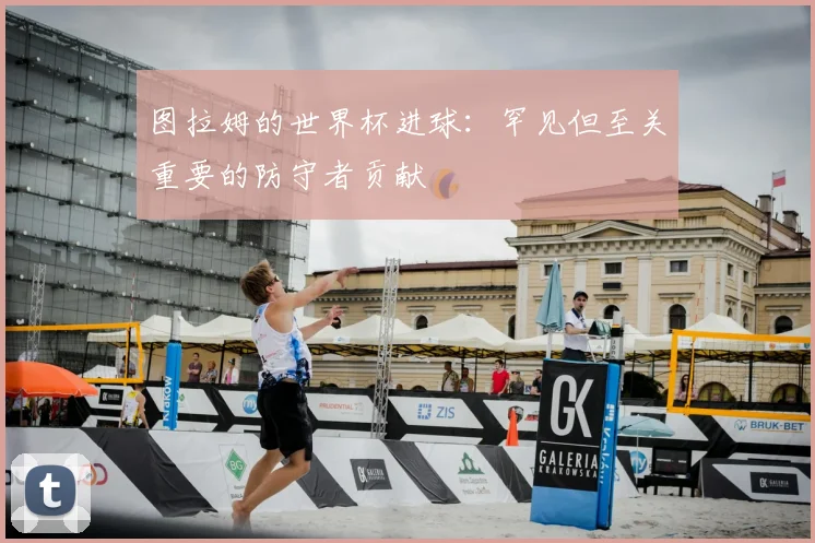 图拉姆的世界杯进球：罕见但至关重要的防守者贡献