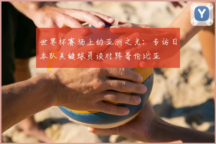 世界杯赛场上的亚洲之光:专访日本队关键球员谈对阵哥伦比亚