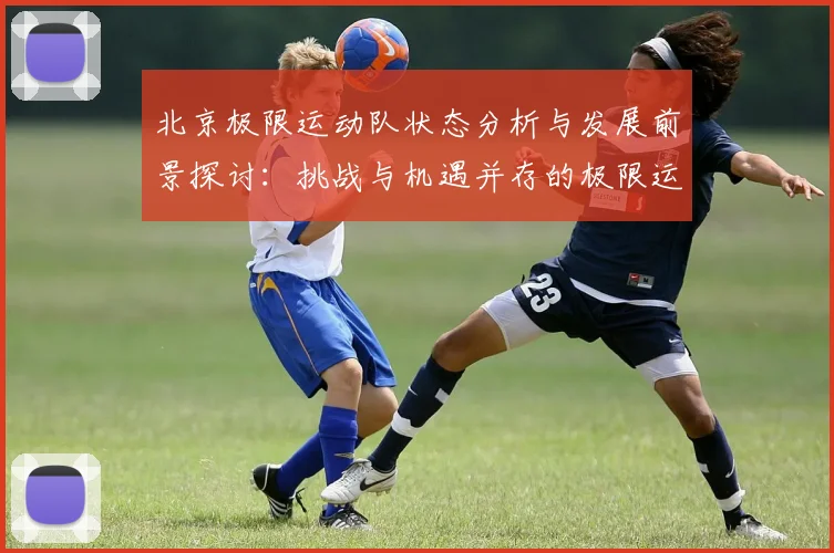 北京极限运动队状态分析与发展前景探讨：挑战与机遇并存的极限运动之路