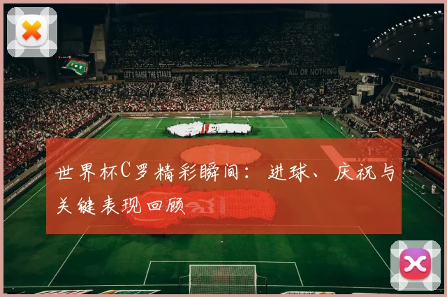 世界杯C罗精彩瞬间:进球、庆祝与关键表现回顾