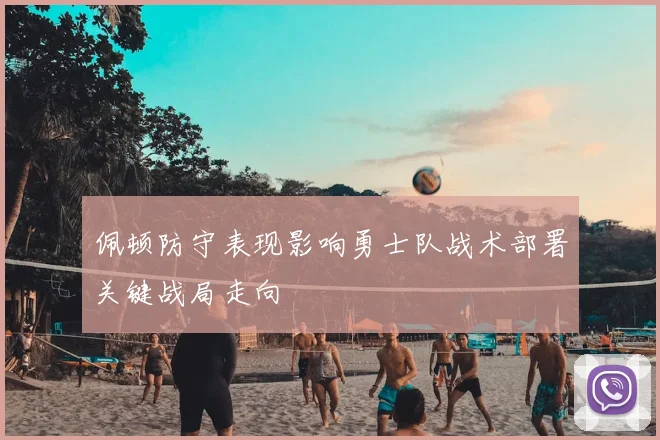 佩顿防守表现影响勇士队战术部署关键战局走向