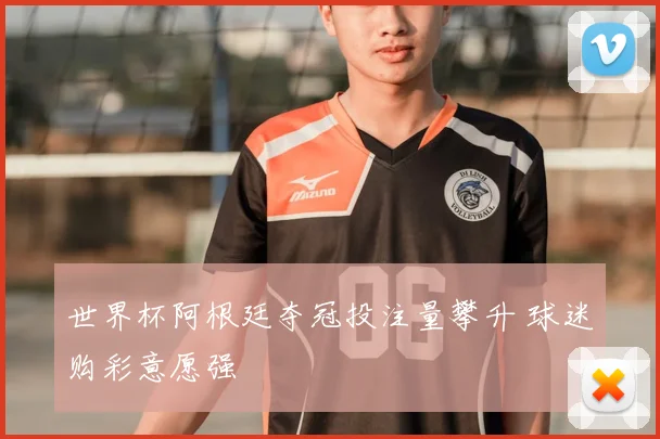 世界杯阿根廷夺冠投注量攀升 球迷购彩意愿强
