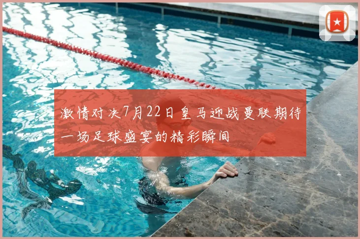 激情对决7月22日皇马迎战曼联期待一场足球盛宴的精彩瞬间