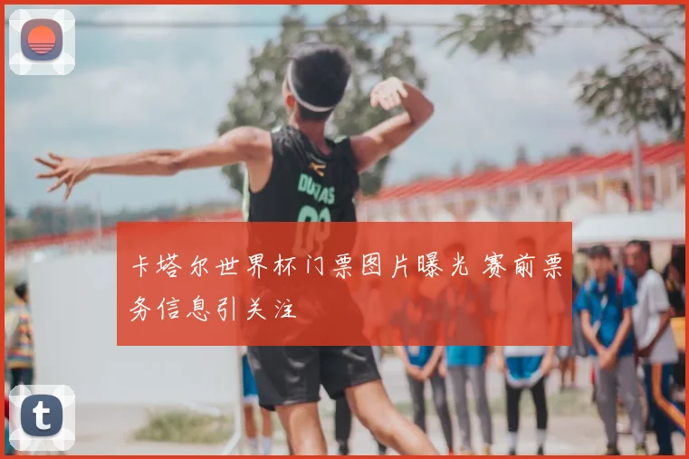 卡塔尔世界杯门票图片曝光 赛前票务信息引关注