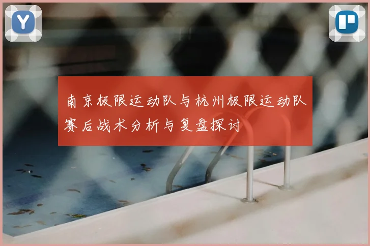 南京极限运动队与杭州极限运动队赛后战术分析与复盘探讨